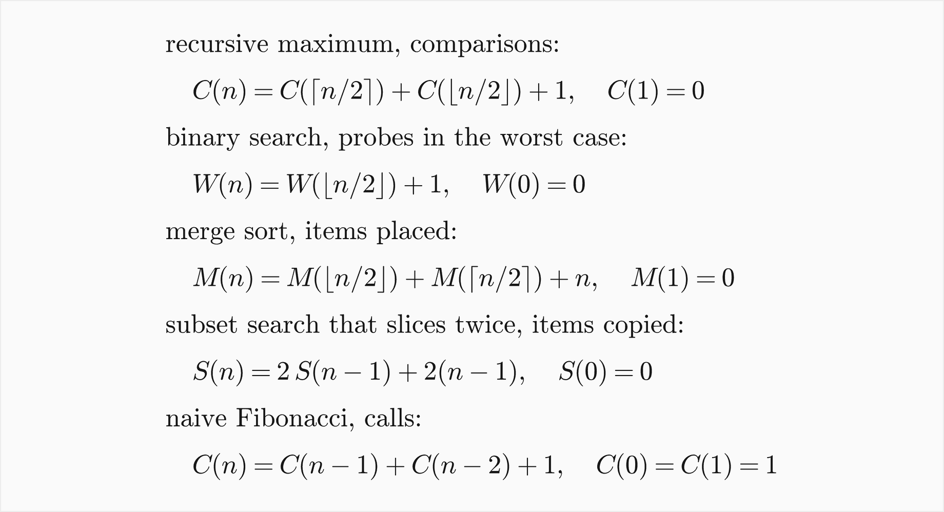 The recursive maximum makes C of n equal C of the ceiling of n over 2 plus C of the floor of n over 2 plus 1 comparisons with C of 1 equal 0; binary search makes W of n equal W of the floor of n over 2 plus 1 probes in the worst case with W of 0 equal 0; merge sort places M of n equal M of the floor of n over 2 plus M of the ceiling of n over 2 plus n items with M of 1 equal 0; a subset search that slices twice copies S of n equal 2 S of n minus 1 plus 2 times n minus 1 items with S of 0 equal 0; and naive Fibonacci makes C of n equal C of n minus 1 plus C of n minus 2 plus 1 calls with C of 0 and C of 1 equal 1