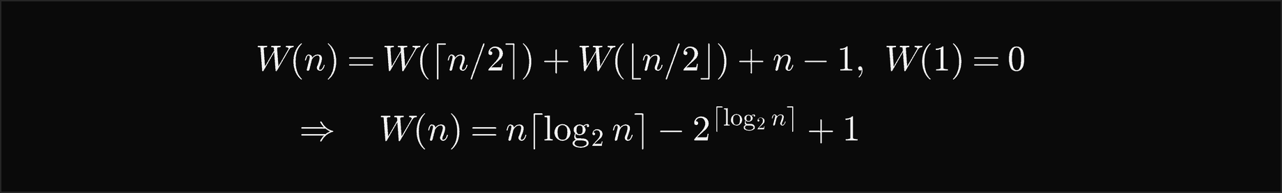 W of n equals W of the ceiling of n over 2 plus W of the floor of n over 2 plus n minus 1 with W of 1 equal 0, so W of n equals n times the ceiling of log base 2 of n, minus 2 to the ceiling of log base 2 of n, plus 1
