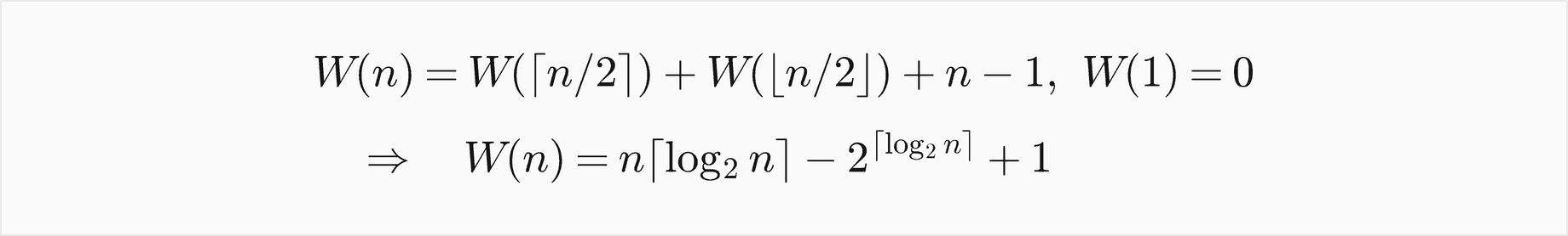 W of n equals W of the ceiling of n over 2 plus W of the floor of n over 2 plus n minus 1 with W of 1 equal 0, so W of n equals n times the ceiling of log base 2 of n, minus 2 to the ceiling of log base 2 of n, plus 1