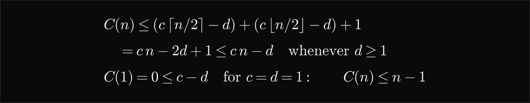 C of n is at most c times the ceiling of n over 2 minus d, plus c times the floor of n over 2 minus d, plus 1, which is c n minus 2 d plus 1, which is at most c n minus d whenever d is at least 1; with c and d equal to 1 the base case C of 1 equal 0 is at most c minus d, so C of n is at most n minus 1