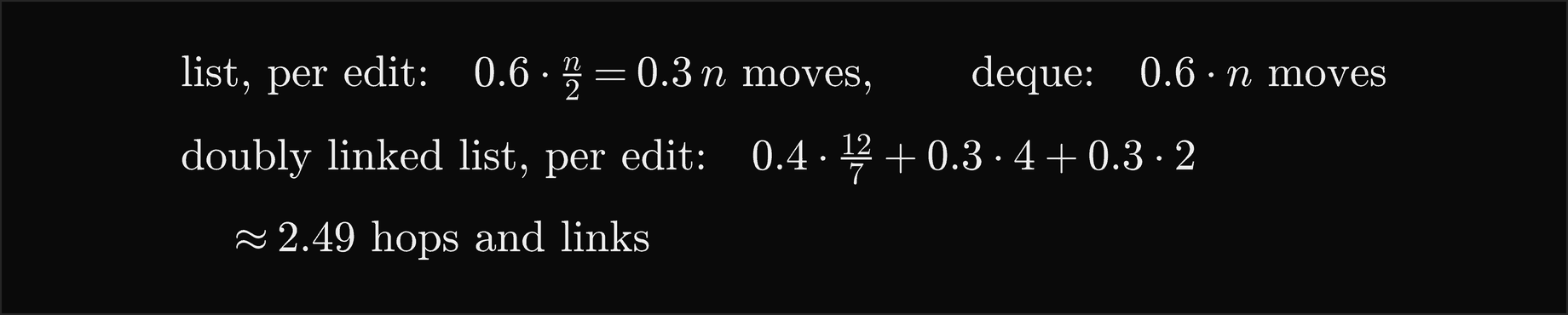 List, per edit: 0.6 times n over 2, that is 0.3 n moves; deque: 0.6 n moves; doubly linked list, per edit: 0.4 times 12 over 7 plus 0.3 times 4 plus 0.3 times 2, about 2.49 hops and links