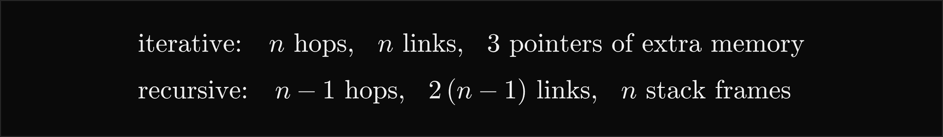 Iterative: n hops, n links and 3 pointers of extra memory; recursive: n minus 1 hops, 2 times n minus 1 links and n stack frames