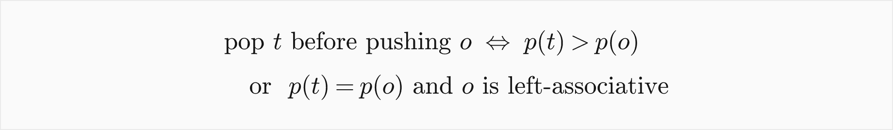 Pop t before pushing o exactly when the precedence of t is greater than the precedence of o, or the two are equal and o is left-associative