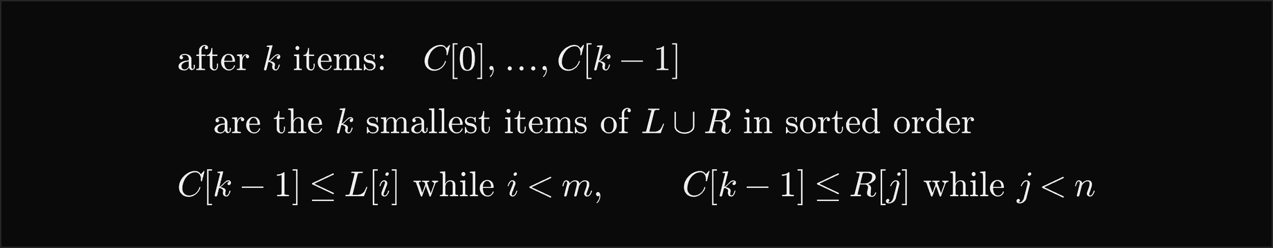 After k items the output C[0] to C[k minus 1] holds the k smallest items of L and R together in sorted order; and C[k minus 1] is at most L[i] while i is less than m, and at most R[j] while j is less than n