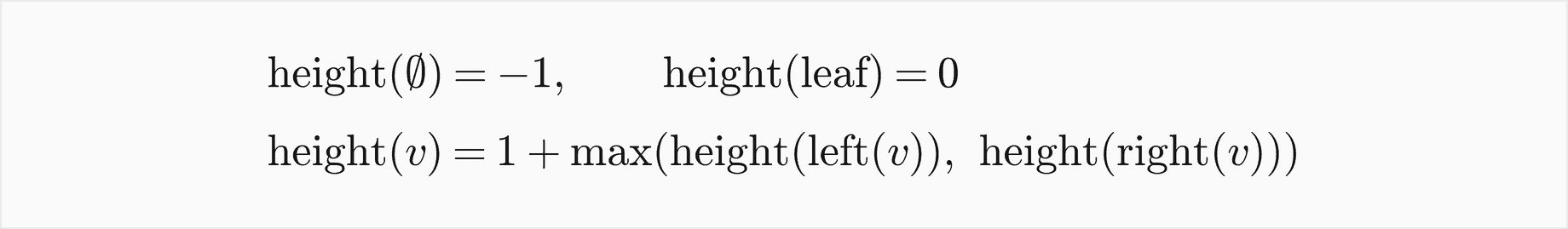 The height of the empty tree is minus 1 and of a leaf 0; the height of v is 1 plus the larger of the heights of its left and right subtrees