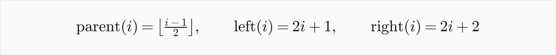 With the root at index 0, the parent of i is the floor of i minus 1 over 2, the left child is 2 i plus 1 and the right child is 2 i plus 2