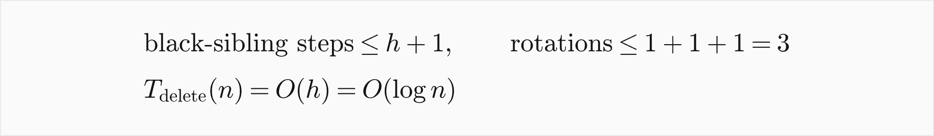 Deletion: the black-sibling steps are at most h plus 1 and the rotations at most 1 plus 1 plus 1, which is 3, so a deletion costs O of h, which is O of log n